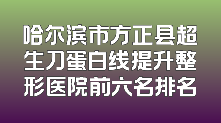 哈尔滨市方正县超生刀蛋白线提升整形医院前六名排名