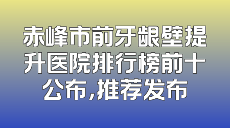 赤峰市前牙龈壁提升医院排行榜前十公布，推荐发布