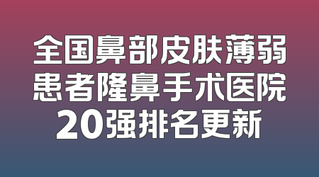 全国鼻部皮肤薄弱患者隆鼻手术医院20强排名更新