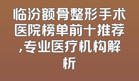 临汾额骨整形手术医院榜单前十推荐，专业医疗机构解析