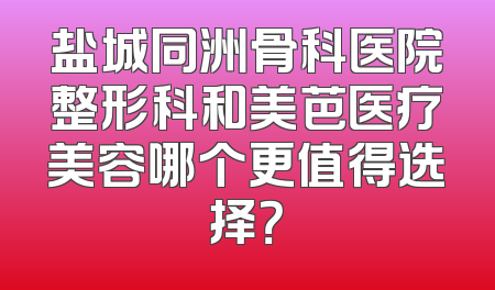 盐城同洲骨科医院整形科和美芭医疗美容哪个更值得选择？
