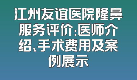 江州友谊医院隆鼻服务评价：医师介绍、手术费用及案例展示