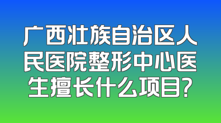 广西壮族自治区人民医院整形中心医生擅长什么项目？