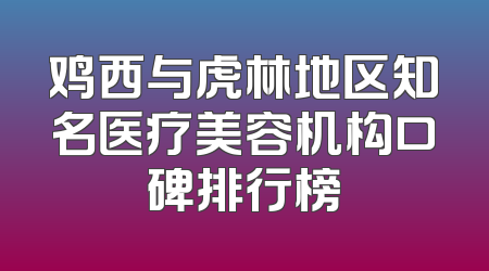 鸡西与虎林地区知名医疗美容机构口碑排行榜