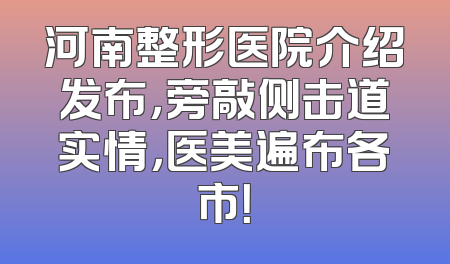河南整形医院介绍发布，旁敲侧击道实情，医美遍布各市！