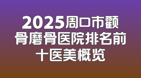 2025周口市颧骨磨骨医院排名前十医美概览