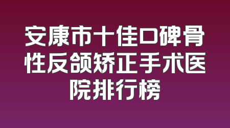安康市十佳口碑骨性反颌矫正手术医院排行榜
