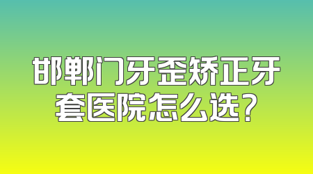 邯郸门牙歪矫正牙套医院怎么选？