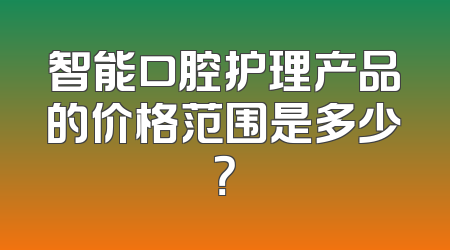 智能口腔护理产品的价格范围是多少？