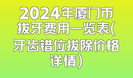 2024年厦门市拔牙费用一览表（牙齿错位拔除价格详情）