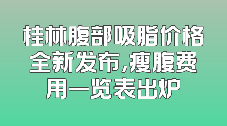 桂林腹部吸脂价格全新发布，瘦腹费用一览表出炉