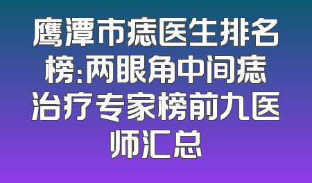 鹰潭市痣医生排名榜：两眼角中间痣治疗专家榜前九医师汇总