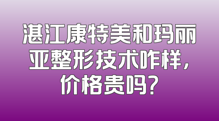 湛江康特美和玛丽亚整形技术咋样，价格贵吗？