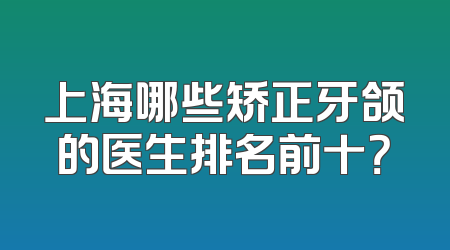 上海哪些矫正牙颌的医生排名前十？