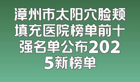 漳州市太阳穴脸颊填充医院榜单前十强名单公布2025新榜单