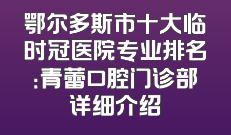 鄂尔多斯市十大临时冠医院专业排名：青蕾口腔门诊部详细介绍