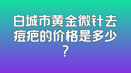 白城市黄金微针去痘疤的价格是多少？