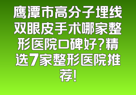 鹰潭市高分子埋线双眼皮手术哪家整形医院口碑好？精选7家整形医院推荐！