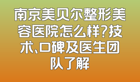 南京美贝尔整形美容医院怎么样？技术、口碑及医生团队了解