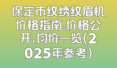 保定市纹绣纹眉机价格指南：价格公开，均价一览（2025年参考）