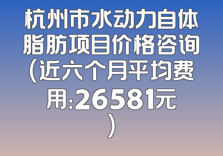 杭州市水动力自体脂肪项目价格咨询（近六个月平均费用：26581元）