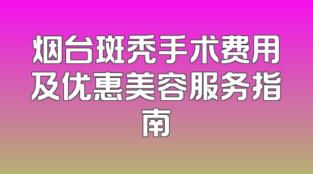 烟台斑秃手术费用及优惠美容服务指南
