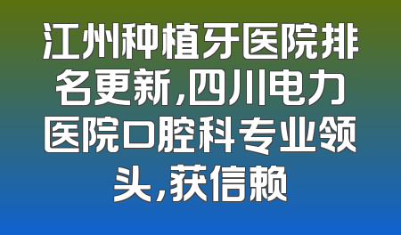 江州种植牙医院排名更新，四川电力医院口腔科专业领头，获信赖