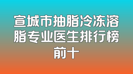 宣城市抽脂冷冻溶脂专业医生排行榜前十
