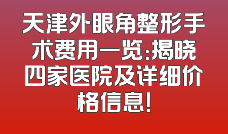 天津外眼角整形手术费用一览：揭晓四家医院及详细价格信息！