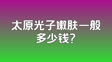 太原光子嫩肤一般多少钱？