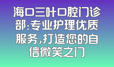 海口三叶口腔门诊部：专业护理优质服务，打造您的自信微笑之门