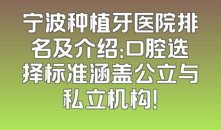 宁波种植牙医院排名及介绍：口腔选择标准涵盖公立与私立机构！