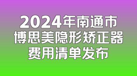 2024年南通市博思美隐形矫正器费用清单发布
