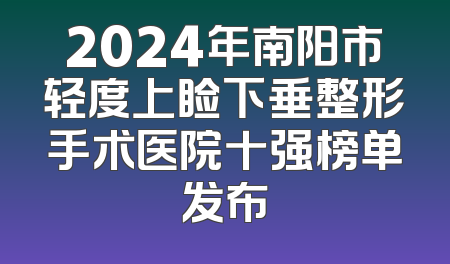 2024年南阳市轻度上睑下垂整形手术医院十强榜单发布