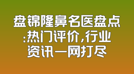 盘锦隆鼻名医盘点：热门评价，行业资讯一网打尽