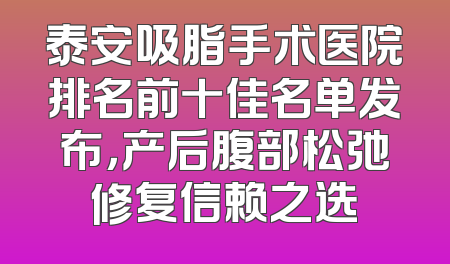 泰安吸脂手术医院排名前十佳名单发布，产后腹部松弛修复信赖之选