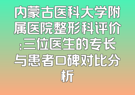 内蒙古医科大学附属医院整形科评价：三位医生的专长与患者口碑对比分析