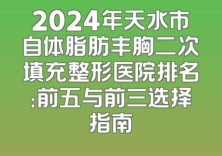 2024年天水市自体脂肪丰胸二次填充整形医院排名：前五与前三选择指南