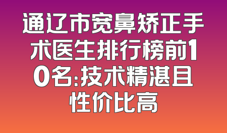 通辽市宽鼻矫正手术医生排行榜前10名：技术精湛且性价比高