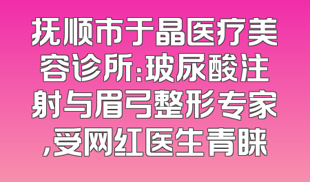 抚顺市于晶医疗美容诊所：玻尿酸注射与眉弓整形专家，受网红医生青睐