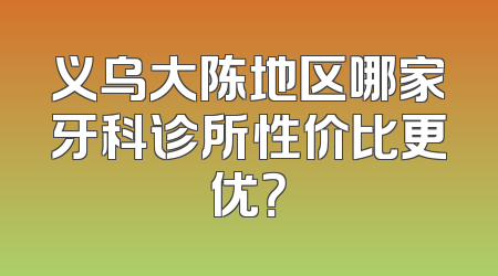 义乌大陈地区哪家牙科诊所性价比更优？
