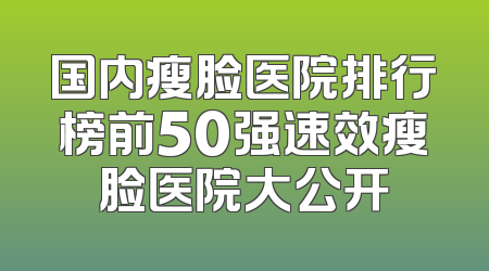 国内瘦脸医院排行榜前50强速效瘦脸医院大公开