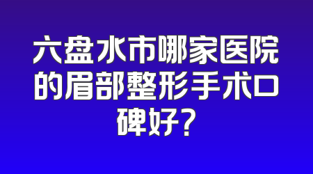 六盘水市哪家医院的眉部整形手术口碑好？