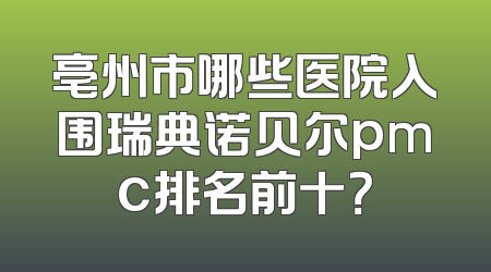 亳州市哪些医院入围瑞典诺贝尔pmc排名前十？