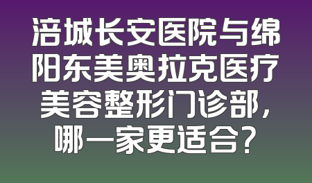 涪城长安医院与绵阳东美奥拉克医疗美容整形门诊部，哪一家更适合？