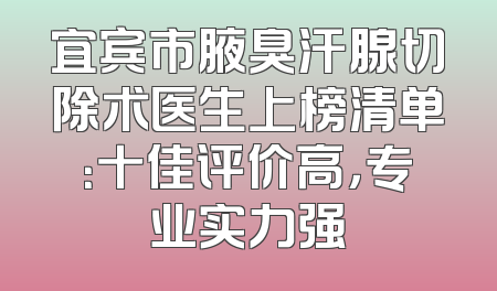 宜宾市腋臭汗腺切除术医生上榜清单：十佳评价高，专业实力强