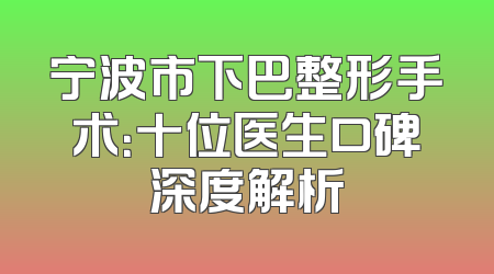 宁波市下巴整形手术：十位医生口碑深度解析
