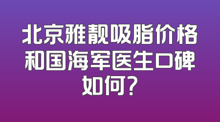 北京雅靓吸脂价格和国海军医生口碑如何？