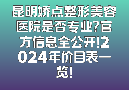 昆明娇点整形美容医院是否专业？官方信息全公开！2024年价目表一览！