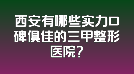 西安有哪些实力口碑俱佳的三甲整形医院？